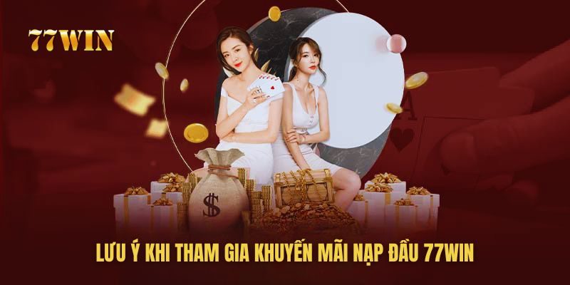 Những lưu ý cần nắm khi tham gia nhận khuyến mãi nạp đầu 77win